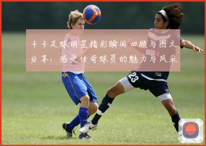 卡卡足球明星精彩瞬间回顾与图文分享，感受传奇球员的魅力与风采