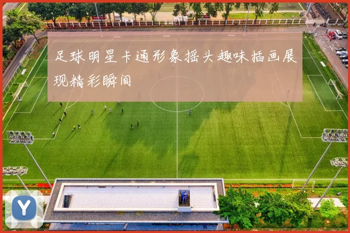 足球明星卡通形象摇头趣味插画展现精彩瞬间
