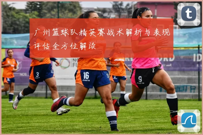 广州篮球队精英赛战术解析与表现评估全方位解读