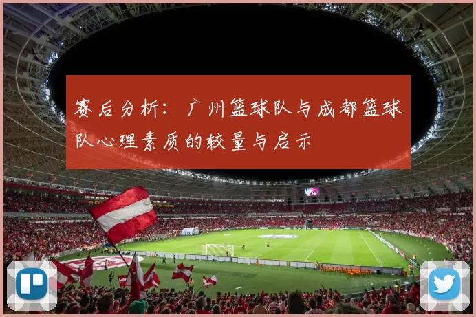 赛后分析：广州篮球队与成都篮球队心理素质的较量与启示