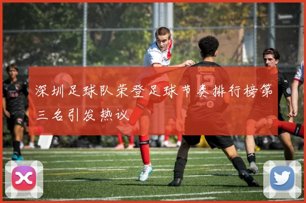 深圳足球队荣登足球节奏排行榜第三名引发热议