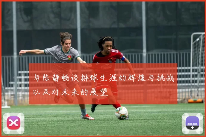 与陈静畅谈排球生涯的辉煌与挑战以及对未来的展望