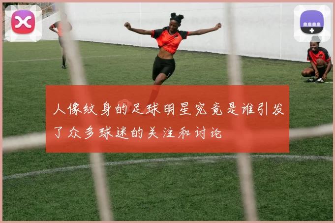 人像纹身的足球明星究竟是谁引发了众多球迷的关注和讨论