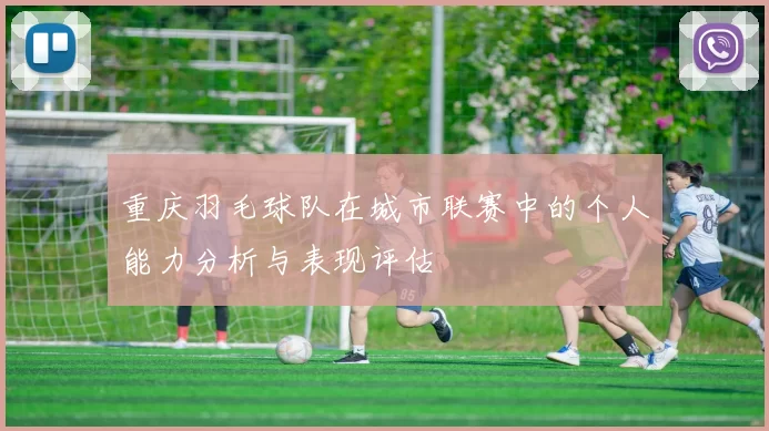 重庆羽毛球队在城市联赛中的个人能力分析与表现评估