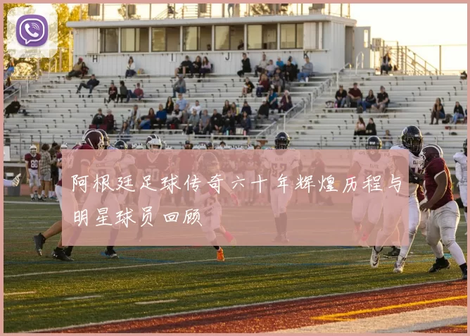 阿根廷足球传奇六十年辉煌历程与明星球员回顾