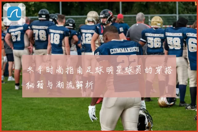 冬季时尚指南足球明星球员的穿搭秘籍与潮流解析
