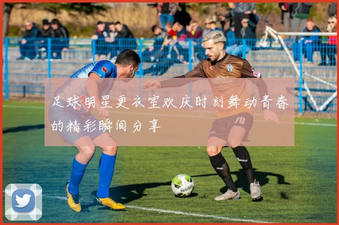 足球明星更衣室欢庆时刻舞动青春的精彩瞬间分享