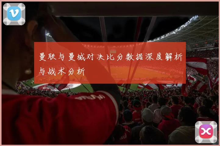 曼联与曼城对决比分数据深度解析与战术分析