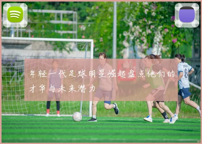 年轻一代足球明星崛起盘点他们的才华与未来潜力