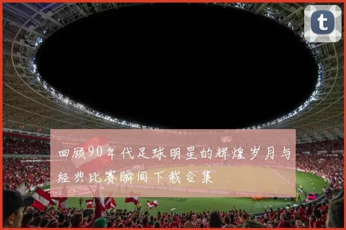 回顾90年代足球明星的辉煌岁月与经典比赛瞬间下载合集