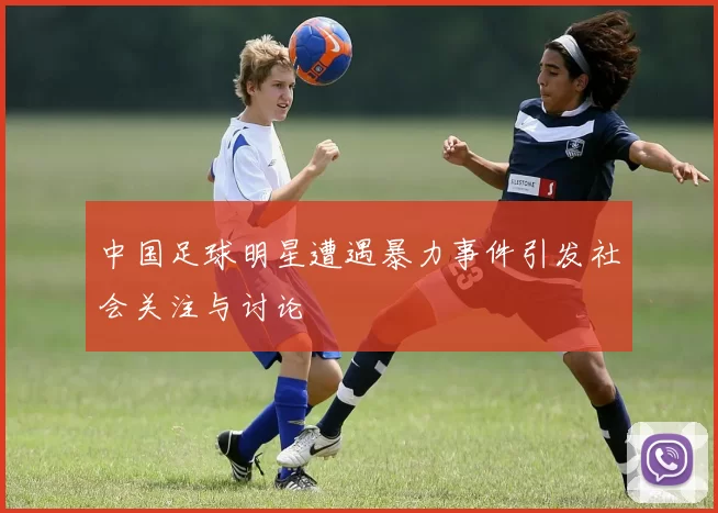 中国足球明星遭遇暴力事件引发社会关注与讨论