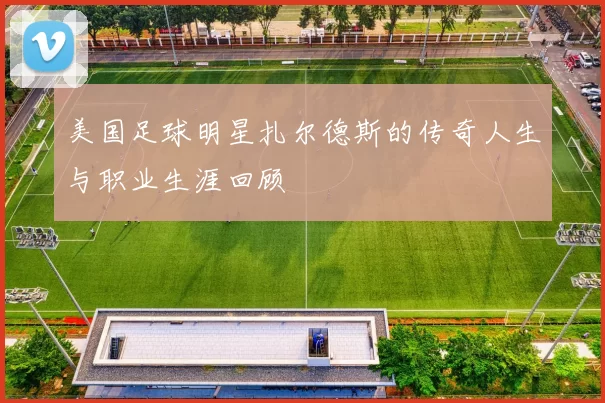 美国足球明星扎尔德斯的传奇人生与职业生涯回顾