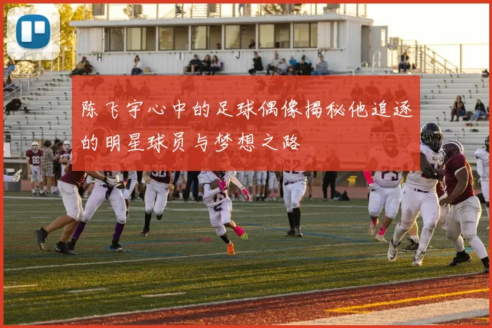 陈飞宇心中的足球偶像揭秘他追逐的明星球员与梦想之路