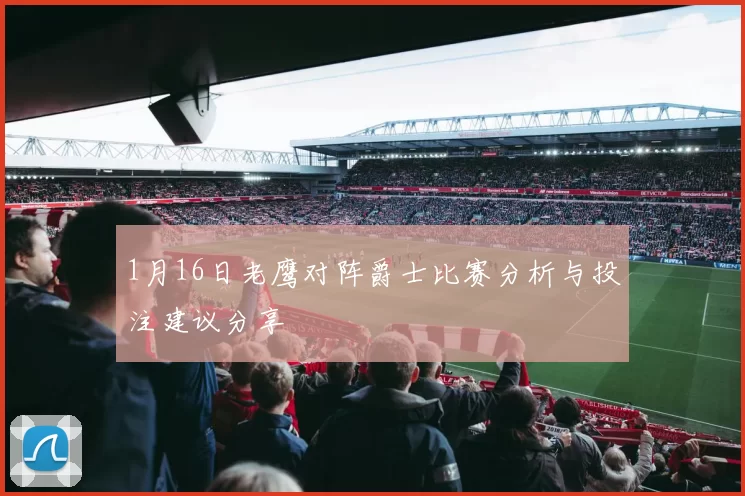 1月16日老鹰对阵爵士比赛分析与投注建议分享