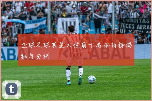 全球足球明星大佐前十名排行榜揭秘与分析