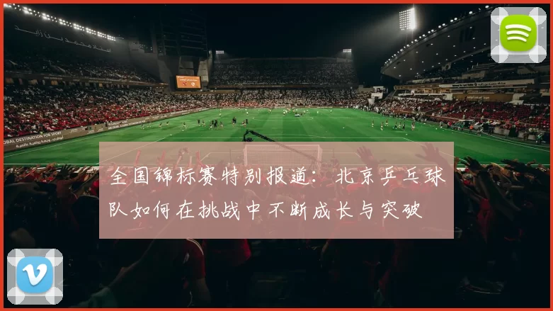 全国锦标赛特别报道：北京乒乓球队如何在挑战中不断成长与突破