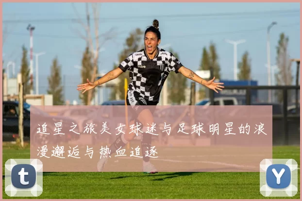 追星之旅美女球迷与足球明星的浪漫邂逅与热血追逐