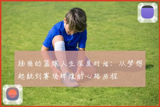 杨丽的篮球人生深度对话：从梦想起航到赛场辉煌的心路历程