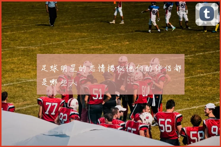 足球明星的恋情揭秘他们的伴侣都是哪些人