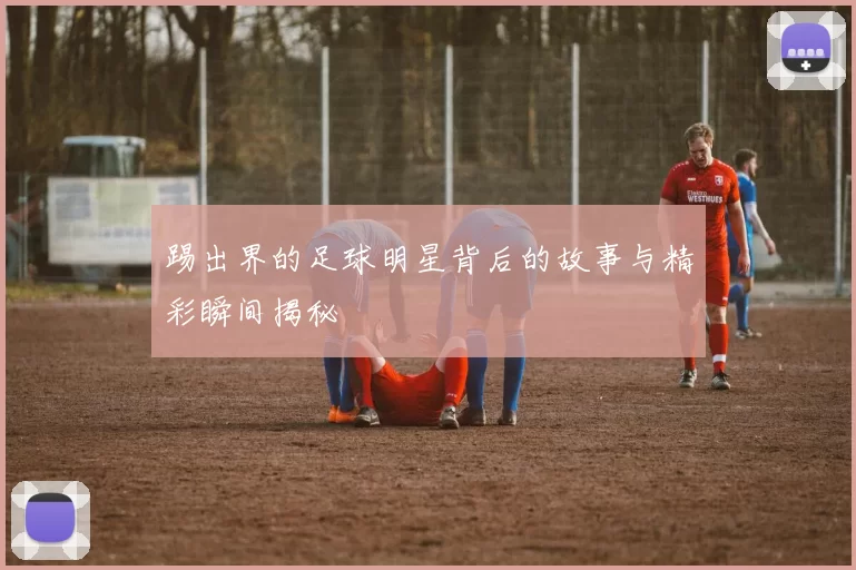 踢出界的足球明星背后的故事与精彩瞬间揭秘