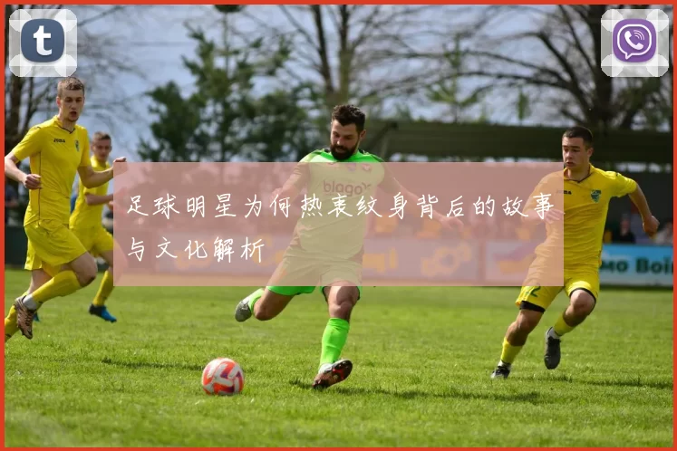 足球明星为何热衷纹身背后的故事与文化解析