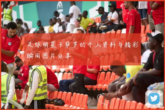 足球明星卡萨罗的个人资料与精彩瞬间图片分享