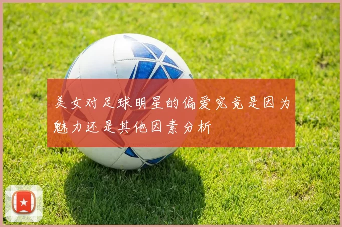 美女对足球明星的偏爱究竟是因为魅力还是其他因素分析