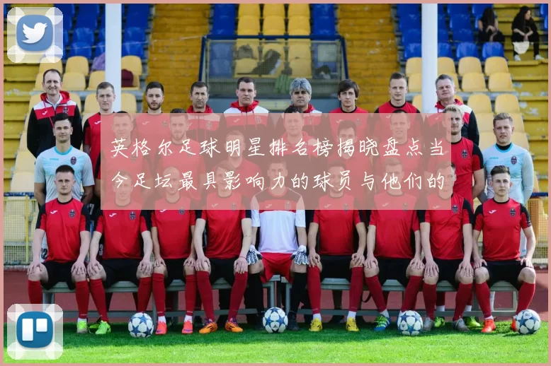 英格尔足球明星排名榜揭晓盘点当今足坛最具影响力的球员与他们的成就
