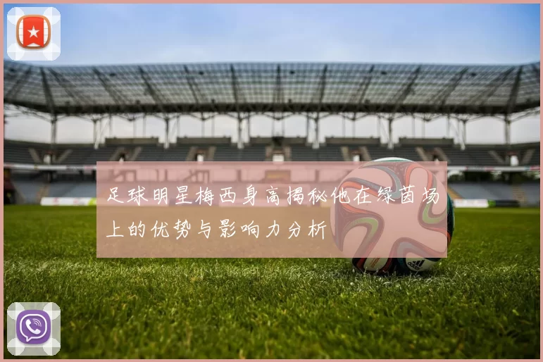 足球明星梅西身高揭秘他在绿茵场上的优势与影响力分析