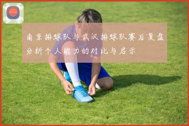 南京排球队与武汉排球队赛后复盘分析个人能力的对比与启示