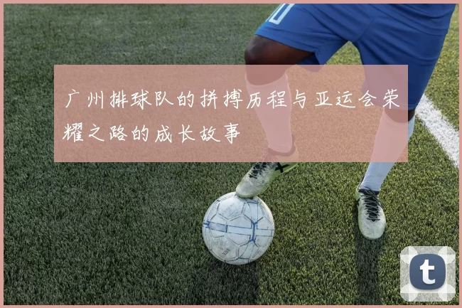 广州排球队的拼搏历程与亚运会荣耀之路的成长故事