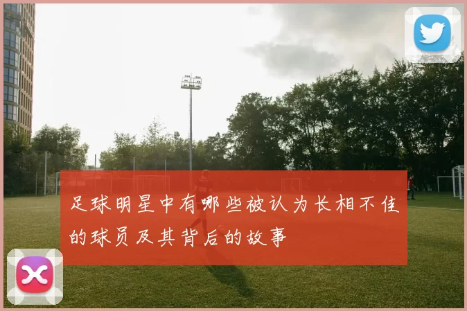 足球明星中有哪些被认为长相不佳的球员及其背后的故事
