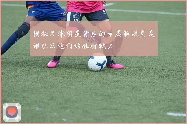 揭秘足球明星背后的专属解说员是谁以及他们的独特魅力