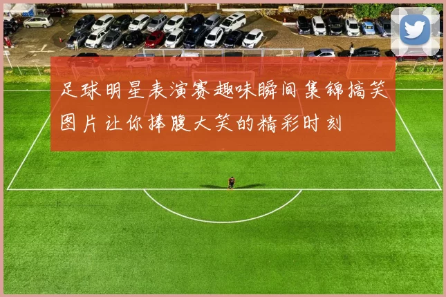 足球明星表演赛趣味瞬间集锦搞笑图片让你捧腹大笑的精彩时刻