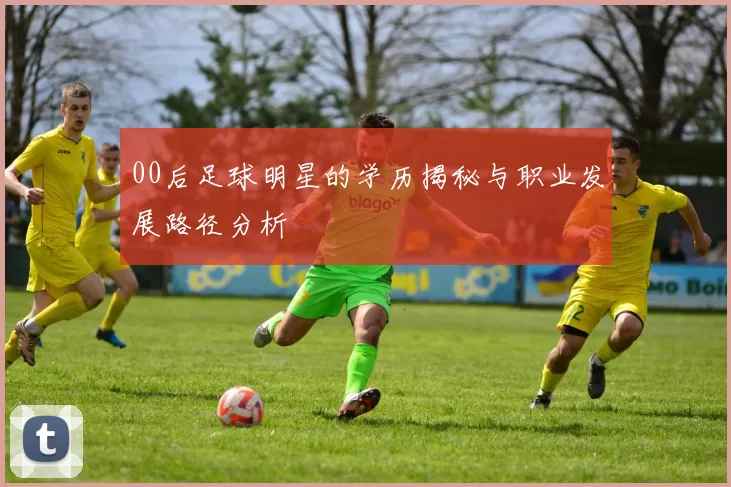 00后足球明星的学历揭秘与职业发展路径分析