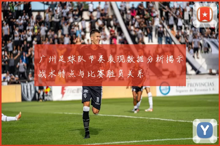 广州足球队节奏表现数据分析揭示战术特点与比赛胜负关系