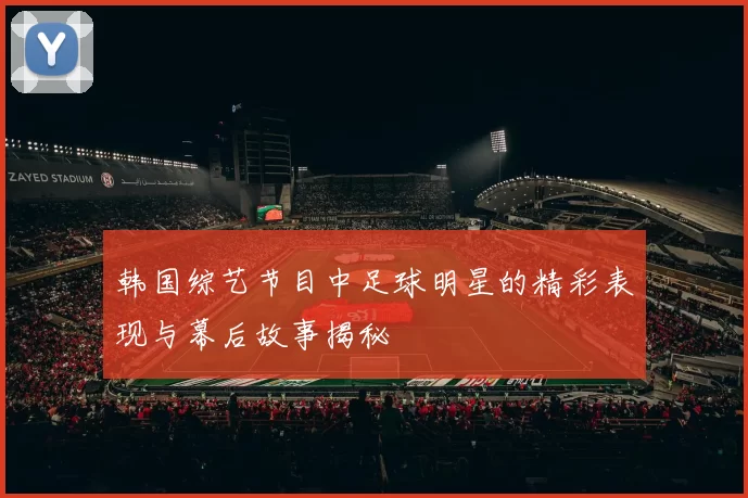 韩国综艺节目中足球明星的精彩表现与幕后故事揭秘