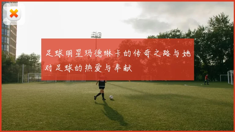 足球明星玛德琳卡的传奇之路与她对足球的热爱与奉献