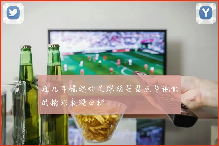 近几年崛起的足球明星盘点与他们的精彩表现分析
