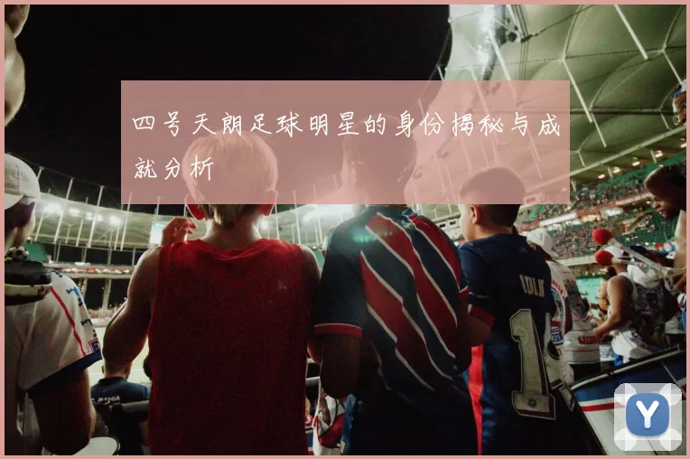 四号天朗足球明星的身份揭秘与成就分析