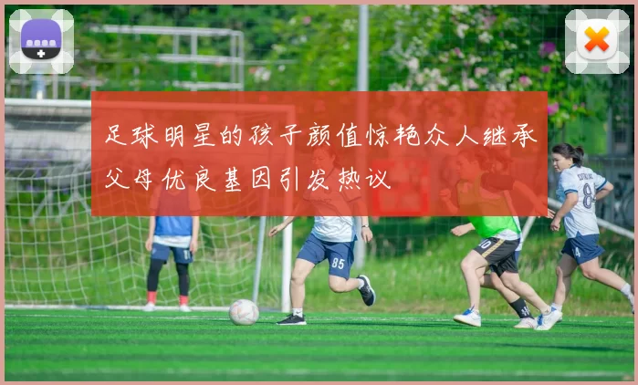 足球明星的孩子颜值惊艳众人继承父母优良基因引发热议