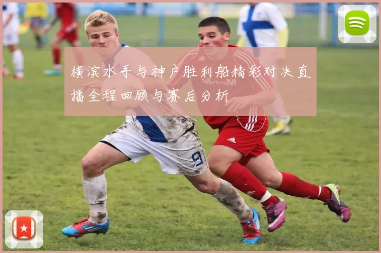 横滨水手与神户胜利船精彩对决直播全程回顾与赛后分析
