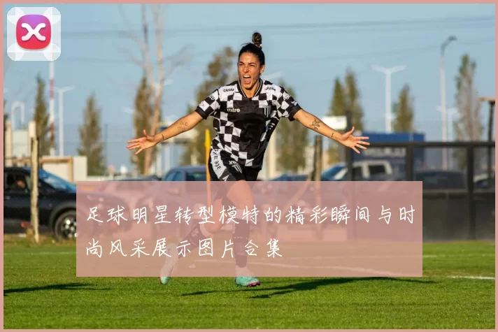 足球明星转型模特的精彩瞬间与时尚风采展示图片合集