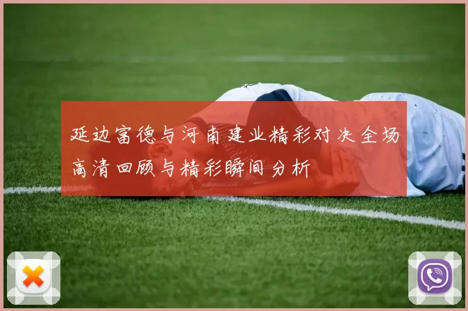 延边富德与河南建业精彩对决全场高清回顾与精彩瞬间分析