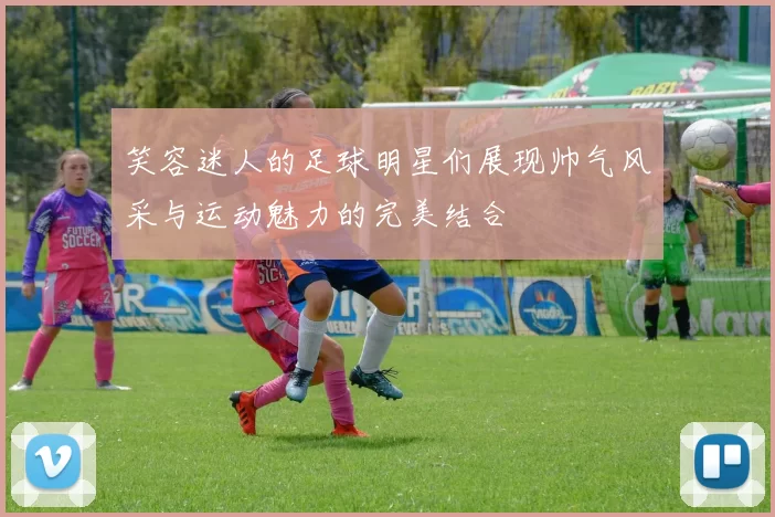 笑容迷人的足球明星们展现帅气风采与运动魅力的完美结合