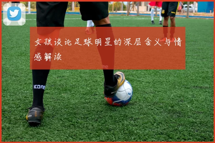 女孩谈论足球明星的深层含义与情感解读