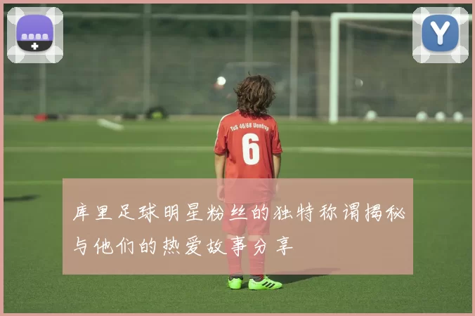 库里足球明星粉丝的独特称谓揭秘与他们的热爱故事分享