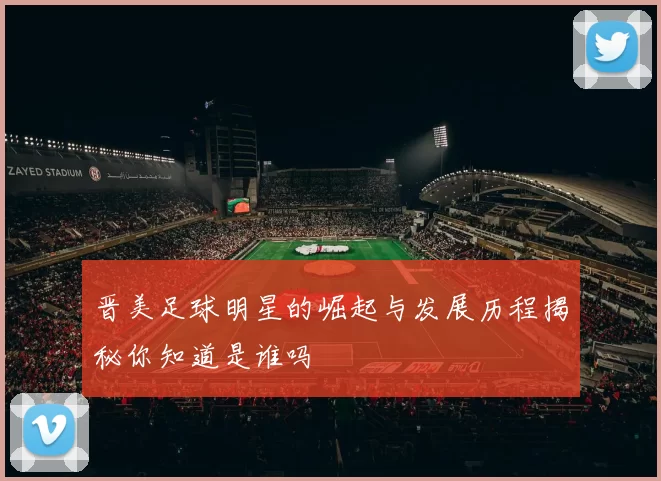 晋美足球明星的崛起与发展历程揭秘你知道是谁吗