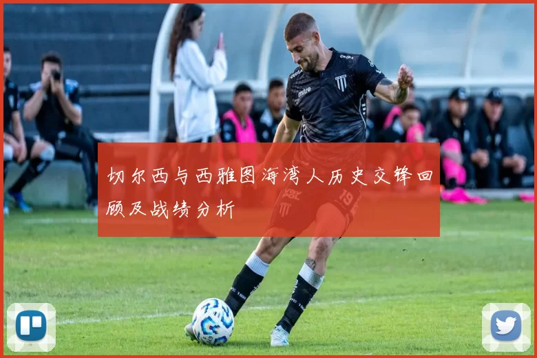 切尔西与西雅图海湾人历史交锋回顾及战绩分析