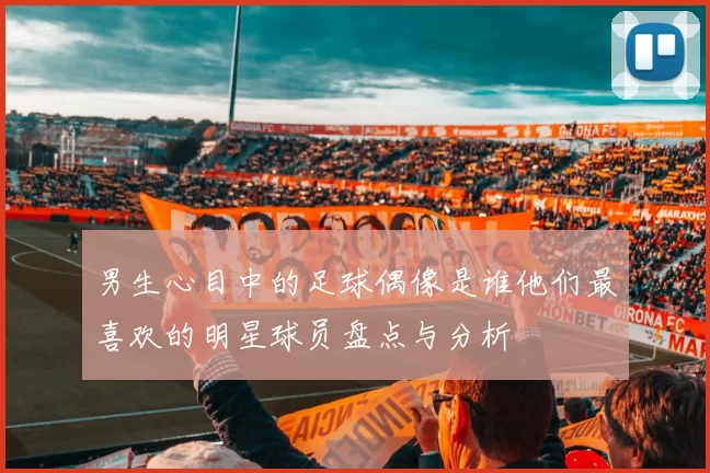 男生心目中的足球偶像是谁他们最喜欢的明星球员盘点与分析